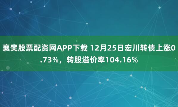 襄樊股票配资网APP下载 12月25日宏川转债上涨0.73%，转股溢价率104.16%