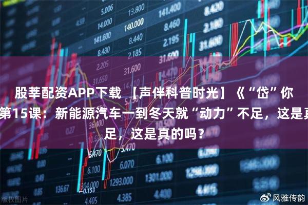股莘配资APP下载 【声伴科普时光】《“岱”你科普》第15课：新能源汽车一到冬天就“动力”不足，这是真的吗？