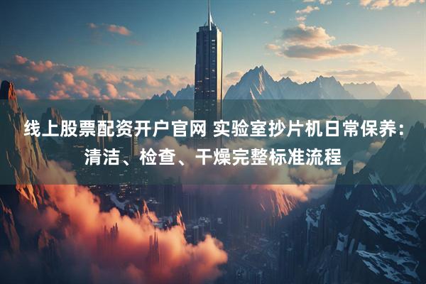 线上股票配资开户官网 实验室抄片机日常保养：清洁、检查、干燥完整标准流程