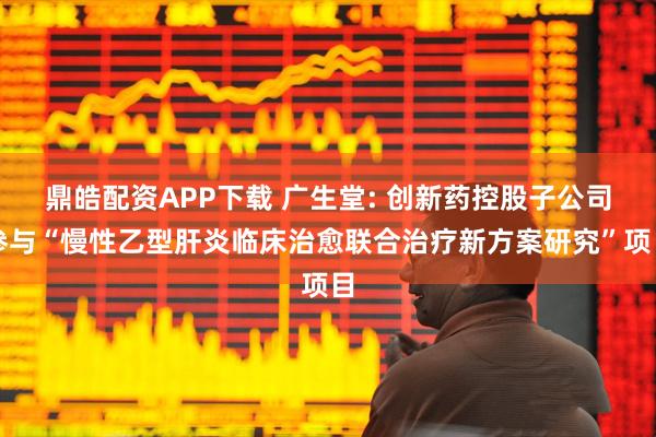 鼎皓配资APP下载 广生堂: 创新药控股子公司参与“慢性乙型肝炎临床治愈联合治疗新方案研究”项目