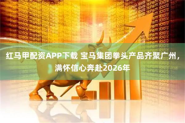 红马甲配资APP下载 宝马集团拳头产品齐聚广州，满怀信心奔赴2026年