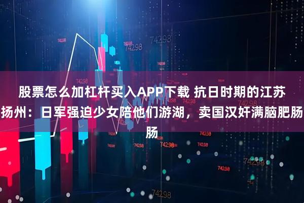股票怎么加杠杆买入APP下载 抗日时期的江苏扬州：日军强迫少女陪他们游湖，卖国汉奸满脑肥肠
