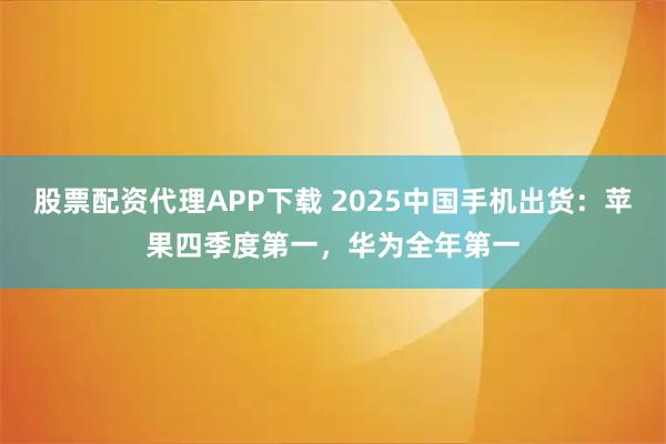 股票配资代理APP下载 2025中国手机出货：苹果四季度第一，华为全年第一