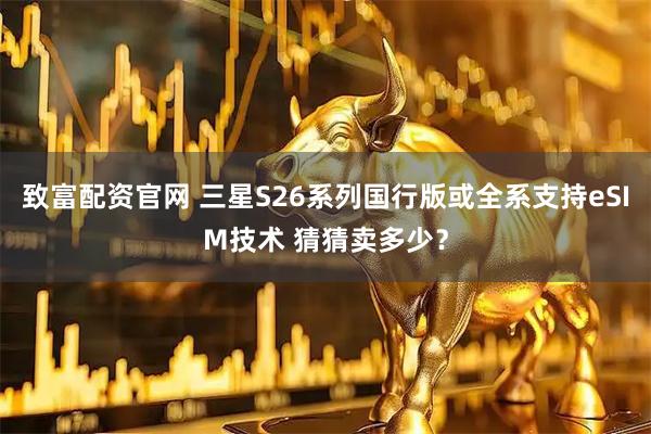 致富配资官网 三星S26系列国行版或全系支持eSIM技术 猜猜卖多少？