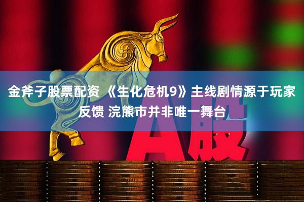 金斧子股票配资 《生化危机9》主线剧情源于玩家反馈 浣熊市并非唯一舞台