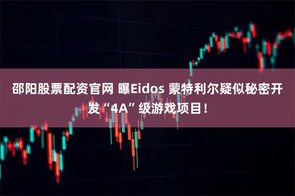 邵阳股票配资官网 曝Eidos 蒙特利尔疑似秘密开发“4A”级游戏项目！