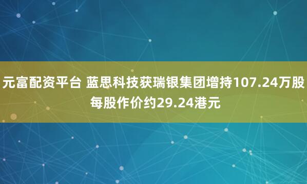 元富配资平台 蓝思科技获瑞银集团增持107.24万股 每股作价约29.24港元