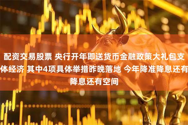 配资交易股票 央行开年即送货币金融政策大礼包支持实体经济 其中4项具体举措昨晚落地 今年降准降息还有空间