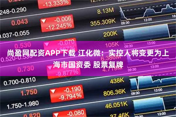 尚盈网配资APP下载 江化微：实控人将变更为上海市国资委 股票复牌