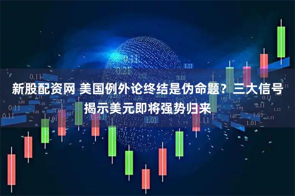 新股配资网 美国例外论终结是伪命题？三大信号揭示美元即将强势归来