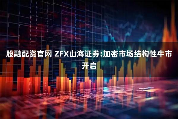 股融配资官网 ZFX山海证券:加密市场结构性牛市开启