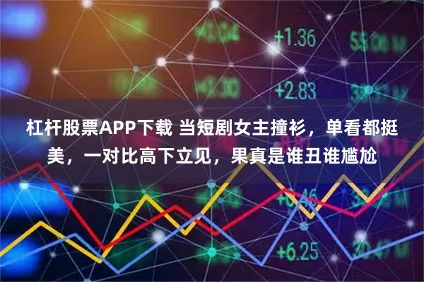 杠杆股票APP下载 当短剧女主撞衫，单看都挺美，一对比高下立见，果真是谁丑谁尴尬