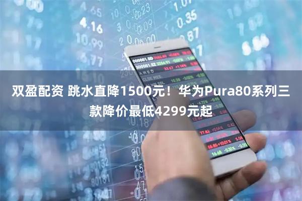 双盈配资 跳水直降1500元！华为Pura80系列三款降价最低4299元起