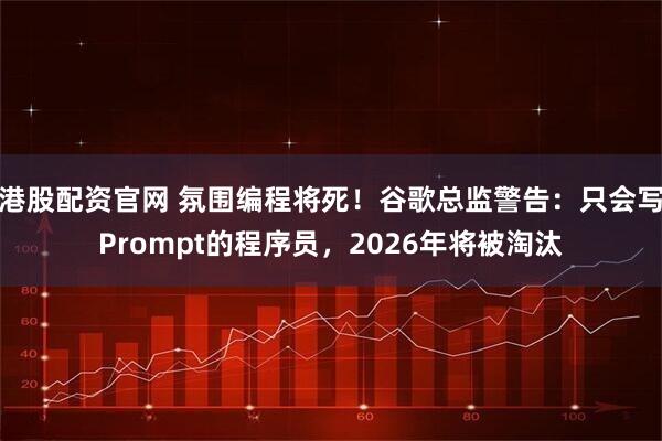 港股配资官网 氛围编程将死！谷歌总监警告：只会写Prompt的程序员，2026年将被淘汰