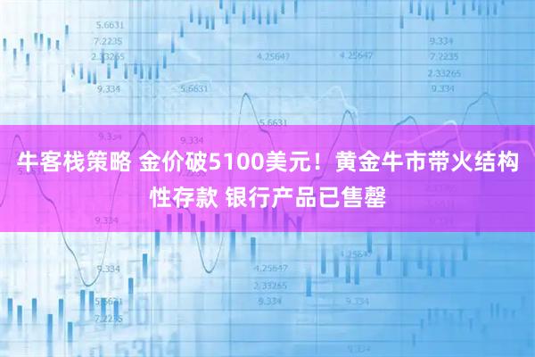 牛客栈策略 金价破5100美元！黄金牛市带火结构性存款 银行产品已售罄
