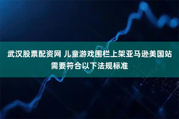 武汉股票配资网 儿童游戏围栏上架亚马逊美国站需要符合以下法规标准