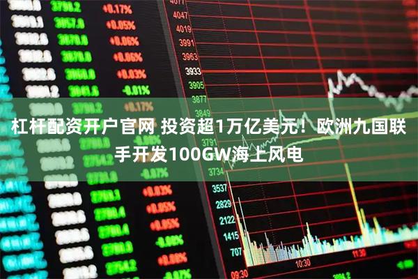 杠杆配资开户官网 投资超1万亿美元！欧洲九国联手开发100GW海上风电