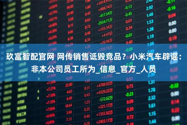 玖富智配官网 网传销售诋毁竞品？小米汽车辟谣：非本公司员工所为_信息_官方_人员