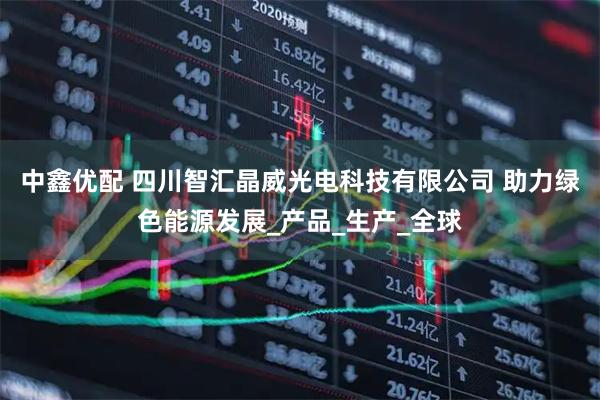 中鑫优配 四川智汇晶威光电科技有限公司 助力绿色能源发展_产品_生产_全球