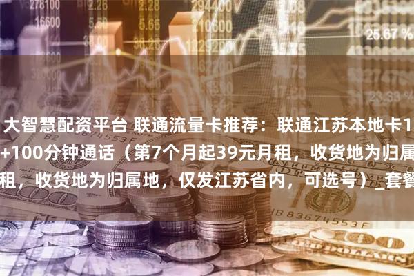 大智慧配资平台 联通流量卡推荐：联通江苏本地卡19元月包210G通用流量+100分钟通话（第7个月起39元月租，收货地为归属地，仅发江苏省内，可选号）_套餐_优惠_话费