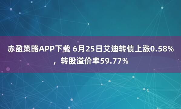 赤盈策略APP下载 6月25日艾迪转债上涨0.58%，转股溢价率59.77%