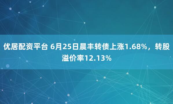 优居配资平台 6月25日晨丰转债上涨1.68%，转股溢价率12.13%