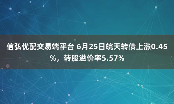 信弘优配交易端平台 6月25日皖天转债上涨0.45%，转股溢价率5.57%