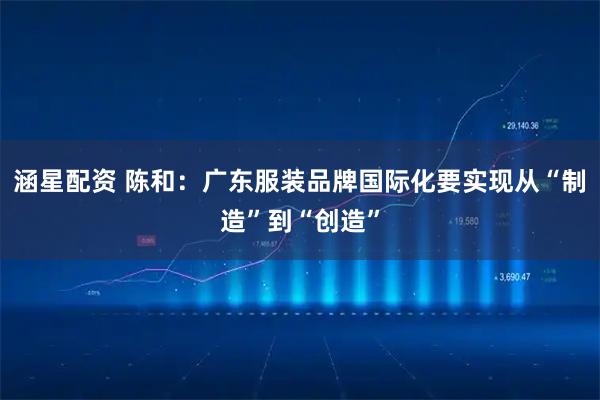 涵星配资 陈和：广东服装品牌国际化要实现从“制造”到“创造”
