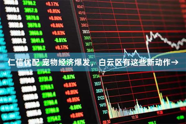 仁信优配 宠物经济爆发，白云区有这些新动作→