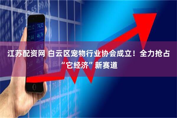 江苏配资网 白云区宠物行业协会成立！全力抢占“它经济”新赛道